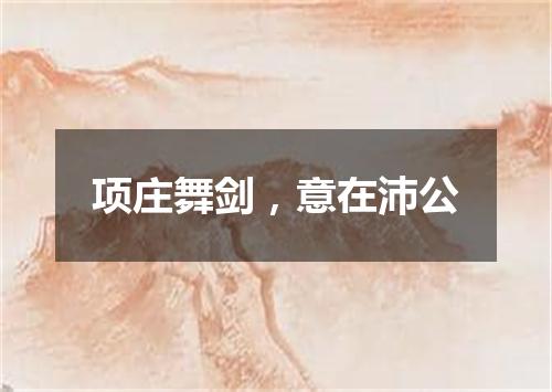 项庄舞剑，意在沛公
