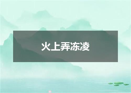 火上弄冻凌