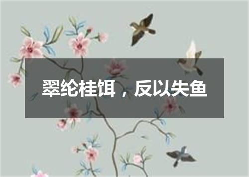 翠纶桂饵，反以失鱼