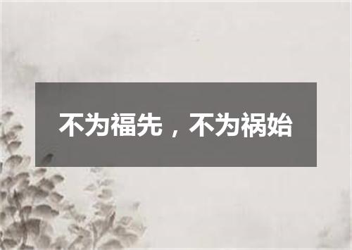 不为福先，不为祸始