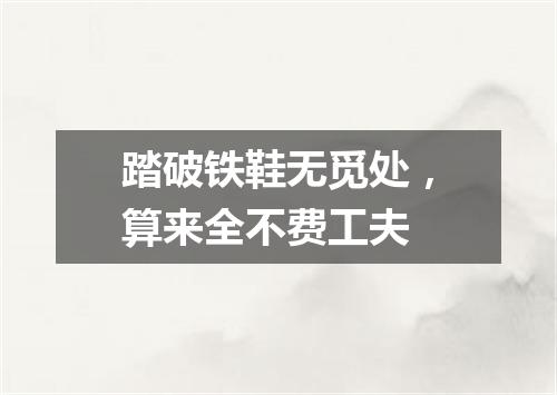 踏破铁鞋无觅处，算来全不费工夫