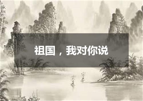 祖国，我对你说