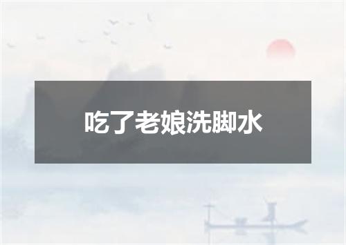 吃了老娘洗脚水