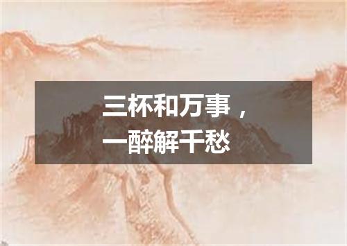 三杯和万事，一醉解千愁