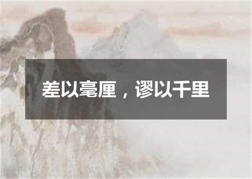 差以毫厘，谬以千里