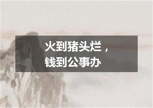 火到猪头烂，钱到公事办