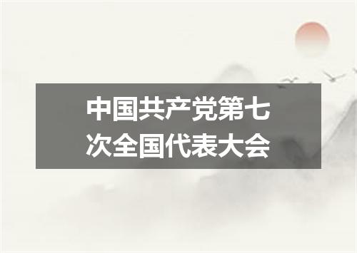 中国共产党第七次全国代表大会