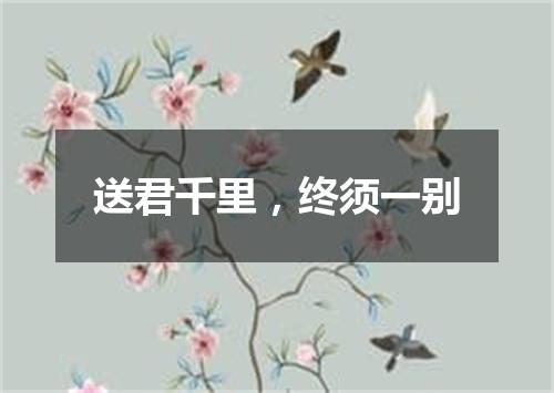 送君千里，终须一别