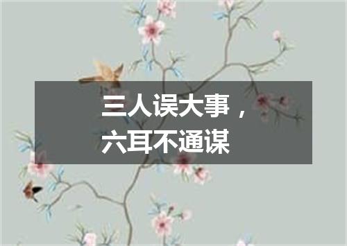 三人误大事，六耳不通谋