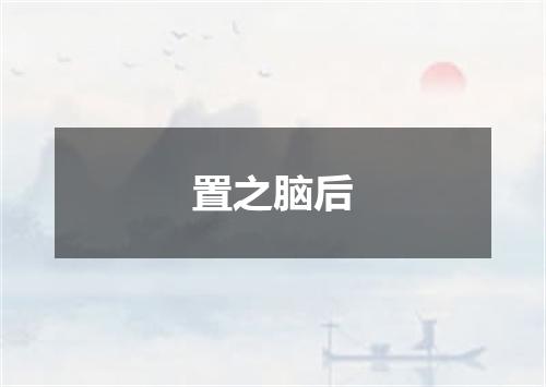 置之脑后