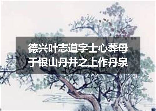 德兴叶志道字士心葬母于银山丹井之上作丹泉