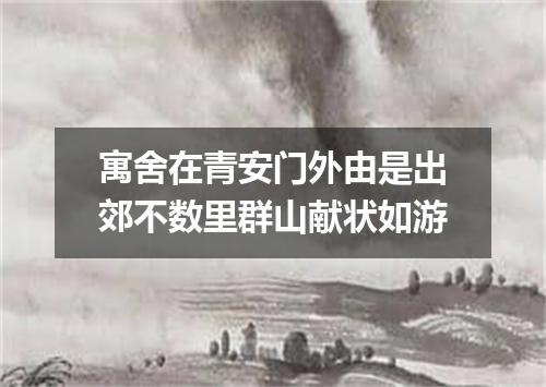 寓舍在青安门外由是出郊不数里群山献状如游