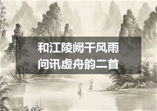 和江陵阙干风雨问讯虚舟韵二首