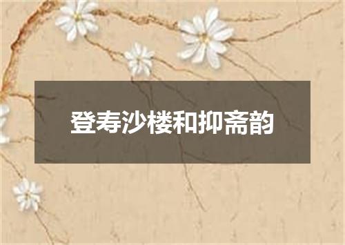 登寿沙楼和抑斋韵
