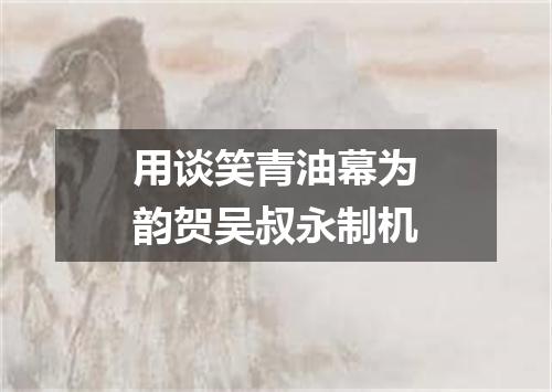 用谈笑青油幕为韵贺吴叔永制机
