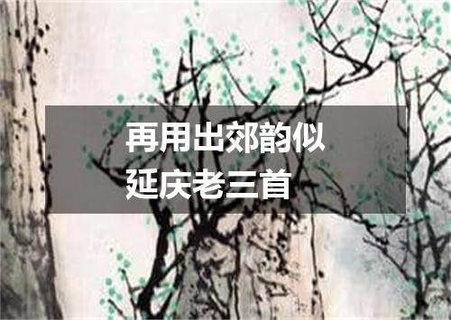 再用出郊韵似延庆老三首