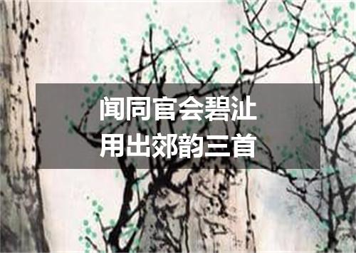 闻同官会碧沚用出郊韵三首