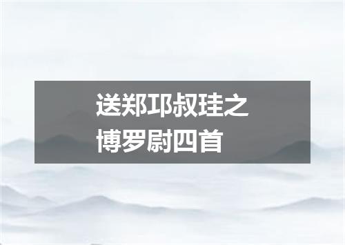 送郑邛叔珪之博罗尉四首