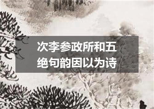 次李参政所和五绝句韵因以为诗