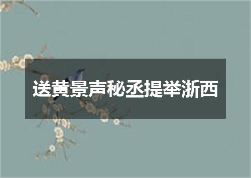 送黄景声秘丞提举浙西