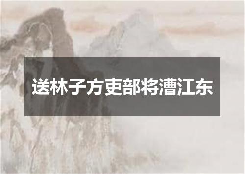 送林子方吏部将漕江东