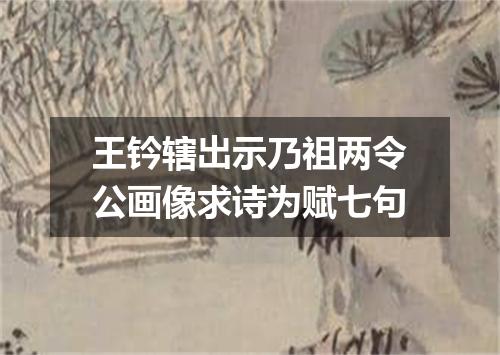 王钤辖出示乃祖两令公画像求诗为赋七句