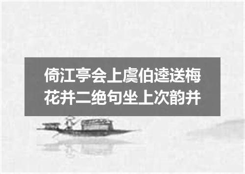 倚江亭会上虞伯逵送梅花并二绝句坐上次韵并