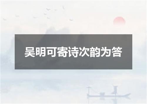 吴明可寄诗次韵为答