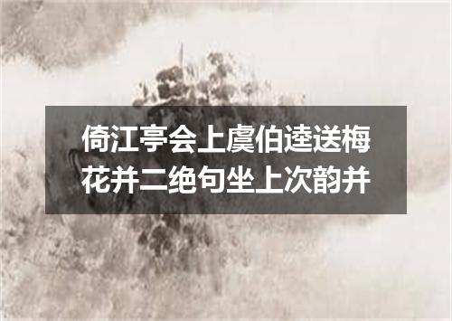 倚江亭会上虞伯逵送梅花并二绝句坐上次韵并
