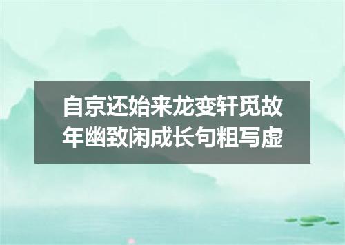 自京还始来龙变轩觅故年幽致闲成长句粗写虚