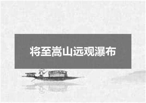 将至嵩山远观瀑布