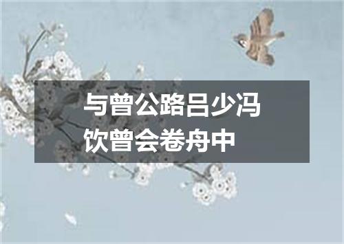 与曾公路吕少冯饮曾会卷舟中