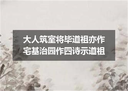 大人筑室将毕道祖亦作宅基治园作四诗示道祖