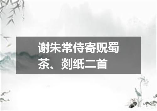 谢朱常侍寄贶蜀茶、剡纸二首