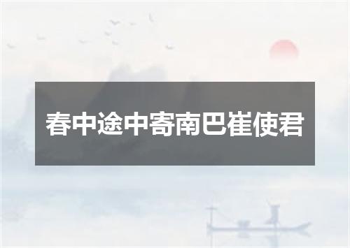 春中途中寄南巴崔使君