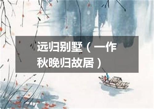 远归别墅（一作秋晚归故居）
