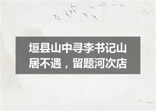 垣县山中寻李书记山居不遇，留题河次店