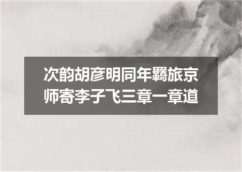 次韵胡彦明同年羇旅京师寄李子飞三章一章道