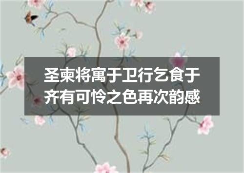 圣柬将寓于卫行乞食于齐有可怜之色再次韵感