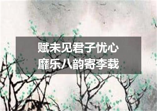 赋未见君子忧心靡乐八韵寄李载