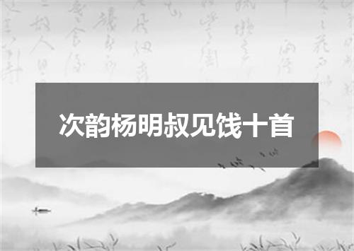 次韵杨明叔见饯十首