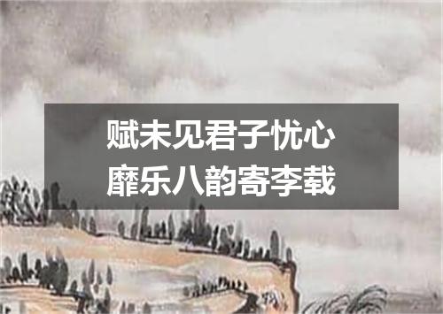 赋未见君子忧心靡乐八韵寄李载