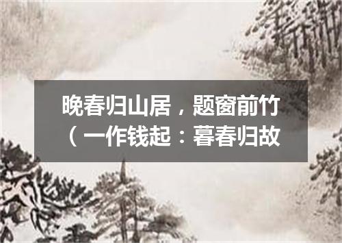 晚春归山居，题窗前竹（一作钱起：暮春归故