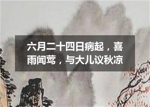 六月二十四日病起，喜雨闻莺，与大儿议秋凉