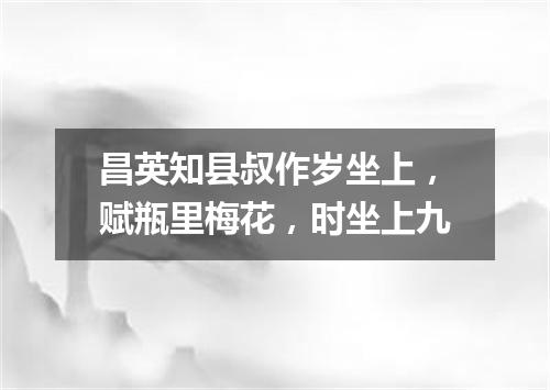 昌英知县叔作岁坐上，赋瓶里梅花，时坐上九