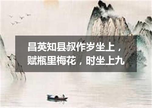 昌英知县叔作岁坐上，赋瓶里梅花，时坐上九