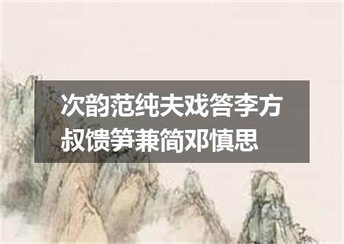 次韵范纯夫戏答李方叔馈笋兼简邓慎思