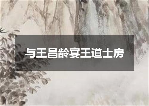 与王昌龄宴王道士房