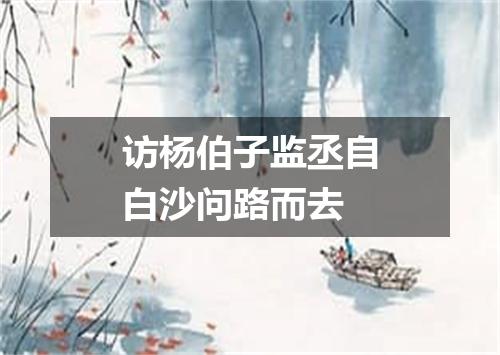 访杨伯子监丞自白沙问路而去