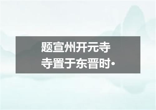 题宣州开元寺　寺置于东晋时·